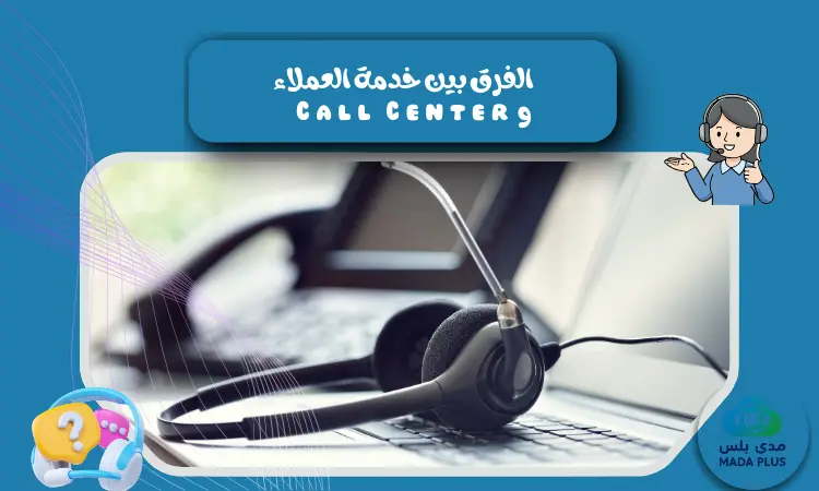 الفرق بين خدمة العملاء و Call Center